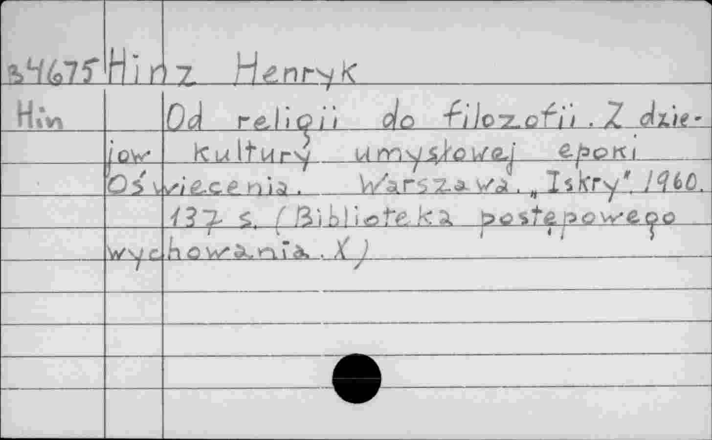 ﻿	Hi г	'7- Henryk
-		Od rAÏtoi'i do ‘Filo-Z-ofii . Z diiï’
—	Os v	kulturs/ umysioi/gj'	c/agju	 ✓ié-g? nia .	V/arsхалла Iskry*/fféfl.
		Ï37- ç ( 3iblig>te.ka, pcskoo^eoa	
	о		-L_^	p	Г /	T ,Ц о w a, и. г a, . Y 					
	7	
		
		
		